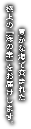 豊かな海で育まれた極上の『海の幸』をお届けします。